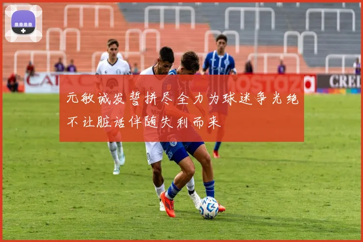 元敏诚发誓拼尽全力为球迷争光绝不让脏话伴随失利而来