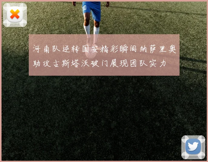 河南队逆转国安精彩瞬间纳萨里奥助攻古斯塔沃破门展现团队实力