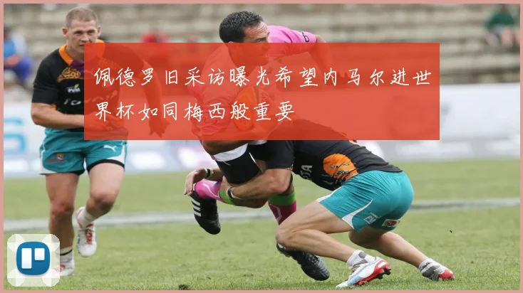 佩德罗旧采访曝光希望内马尔进世界杯如同梅西般重要