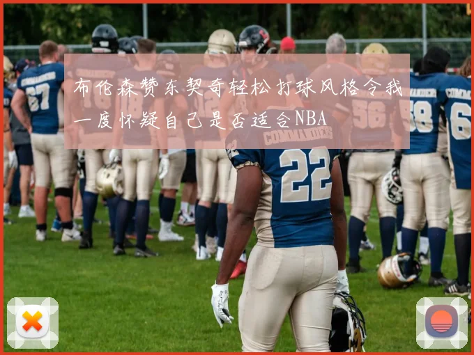 布伦森赞东契奇轻松打球风格令我一度怀疑自己是否适合NBA