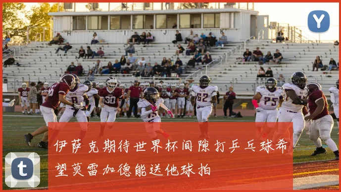 伊萨克期待世界杯间隙打乒乓球希望莫雷加德能送他球拍