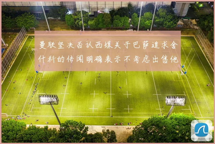 曼联坚决否认西媒关于巴萨追求舍什科的传闻明确表示不考虑出售他