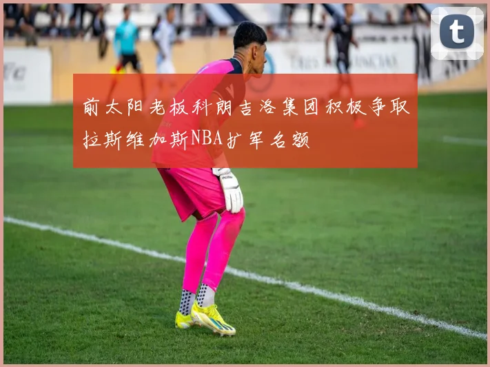 前太阳老板科朗吉洛集团积极争取拉斯维加斯NBA扩军名额