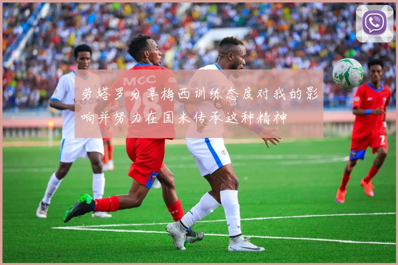 劳塔罗分享梅西训练态度对我的影响并努力在国米传承这种精神
