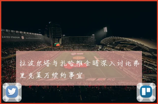 拉波尔塔与扎哈维会晤深入讨论弗里克莱万续约事宜