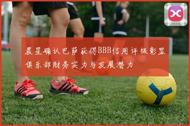 晨星确认巴萨获得BBB信用评级彰显俱乐部财务实力与发展潜力