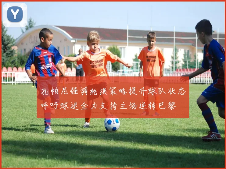 孔帕尼强调轮换策略提升球队状态呼吁球迷全力支持主场逆转巴黎