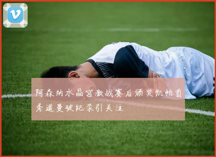 阿森纳水晶宫激战赛后颁奖凯帕首秀道曼破纪录引关注