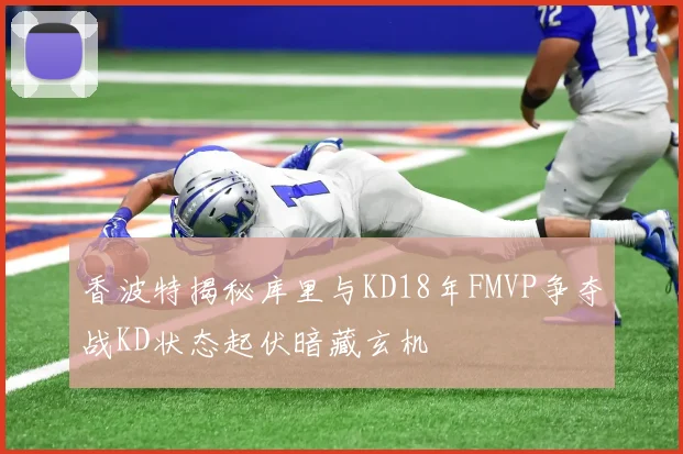 香波特揭秘库里与KD18年FMVP争夺战KD状态起伏暗藏玄机