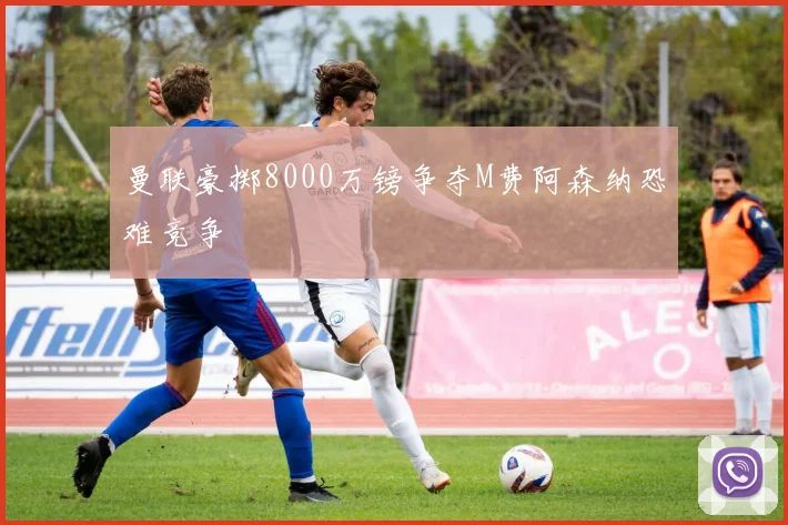 曼联豪掷8000万镑争夺M费阿森纳恐难竞争